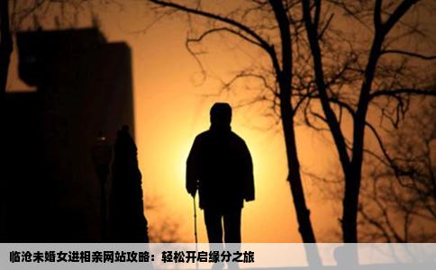 临沧未婚女进相亲网站攻略：轻松开启缘分之旅