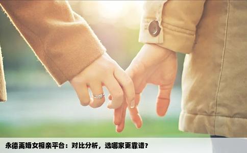 永德离婚女相亲平台：对比分析，选哪家更靠谱？