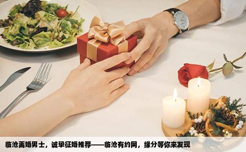 临沧离婚男士，诚挚征婚推荐——临沧有约网，缘分等你来发现