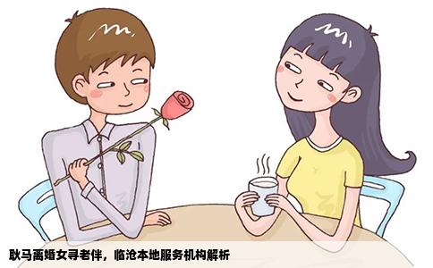 耿马离婚女寻老伴，临沧本地服务机构解析