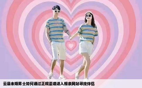 云县未婚男士如何通过正规渠道进入相亲网站寻找伴侣