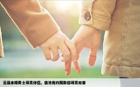 云县未婚男士寻觅伴侣，临沧有约网助你寻觅知音