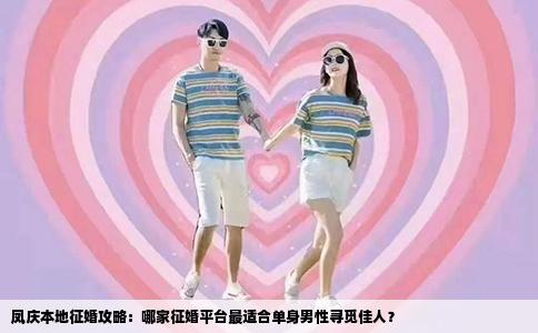 凤庆本地征婚攻略：哪家征婚平台最适合单身男性寻觅佳人？