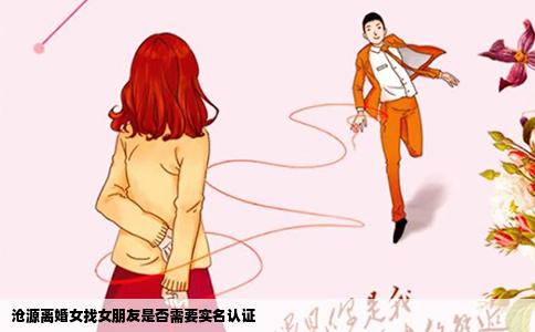沧源离婚女找女朋友是否需要实名认证