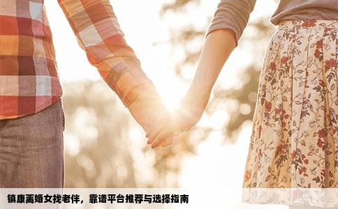 镇康离婚女找老伴，靠谱平台推荐与选择指南