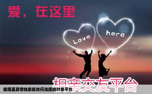 临翔离异带娃家庭如何选择找对象平台