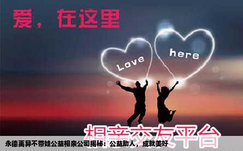 永德离异不带娃公益相亲公司揭秘：公益助人，成就美好