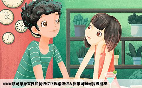 ###耿马单身女性如何通过正规渠道进入相亲网站寻找男朋友