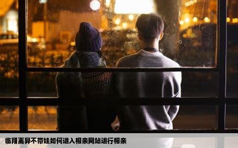 临翔离异不带娃如何进入相亲网站进行相亲
