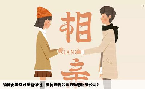 镇康离婚女寻觅新伴侣，如何选择合适的婚恋服务公司？
