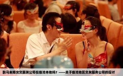 耿马未婚女交朋友公司在临沧本地吗？——关于临沧地区交友服务公司的探讨