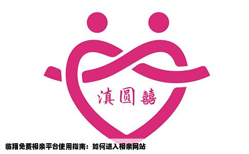 临翔免费相亲平台使用指南：如何进入相亲网站