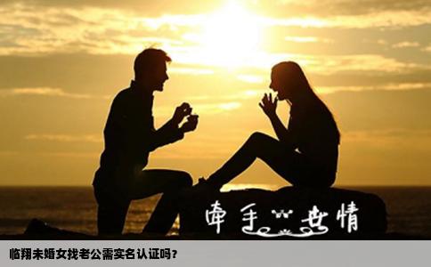临翔未婚女找老公需实名认证吗？