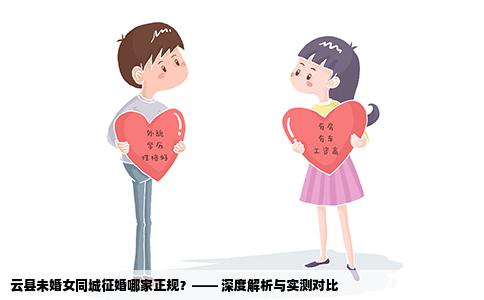云县未婚女同城征婚哪家正规？—— 深度解析与实测对比