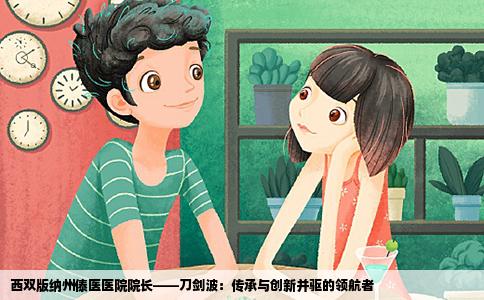 西双版纳州傣医医院院长——刀剑波：传承与创新并驱的领航者