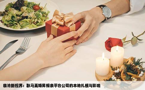 临沧新视界：耿马离婚男相亲平台公司的本地扎根与影响
