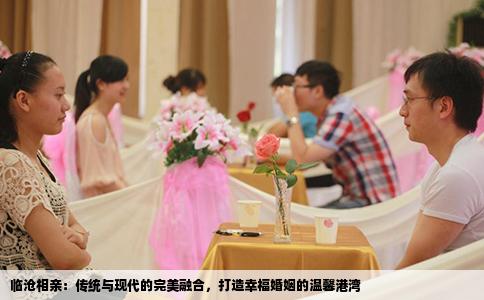 临沧相亲：传统与现代的完美融合，打造幸福婚姻的温馨港湾