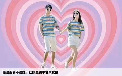 临沧离异不带娃：红娘牵线平台大比拼