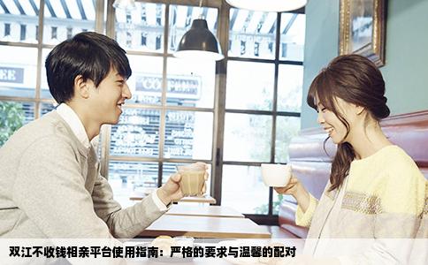 双江不收钱相亲平台使用指南：严格的要求与温馨的配对