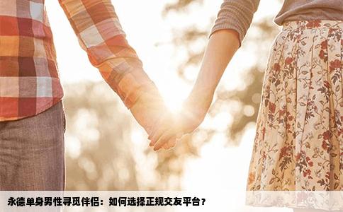 永德单身男性寻觅伴侣：如何选择正规交友平台？