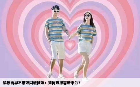 镇康离异不带娃同城征婚：如何选择靠谱平台？