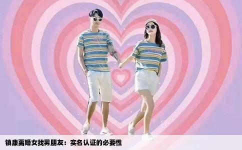 镇康离婚女找男朋友：实名认证的必要性
