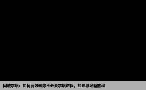 同城求职：如何高效删除不必要求职进程，加速职场新旅程