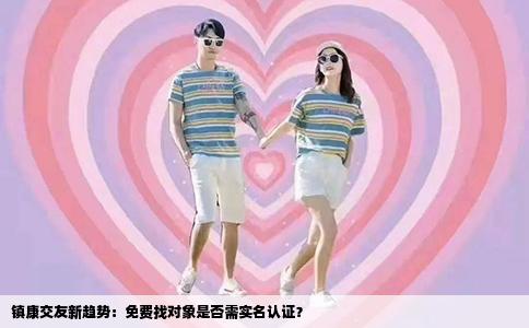 镇康交友新趋势：免费找对象是否需实名认证？