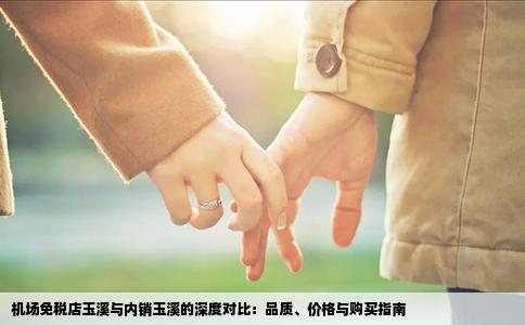 机场免税店玉溪与内销玉溪的深度对比：品质、价格与购买指南