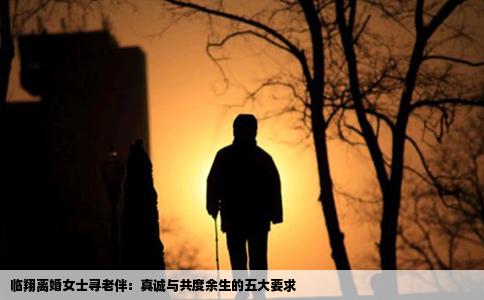 临翔离婚女士寻老伴：真诚与共度余生的五大要求