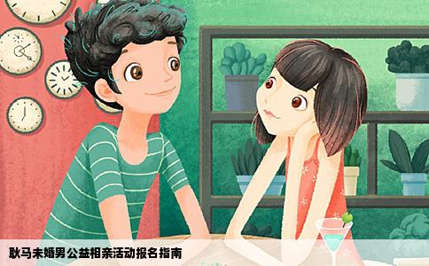 耿马未婚男公益相亲活动报名指南