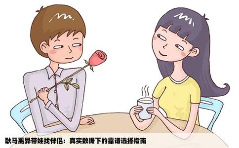 耿马离异带娃找伴侣：真实数据下的靠谱选择指南
