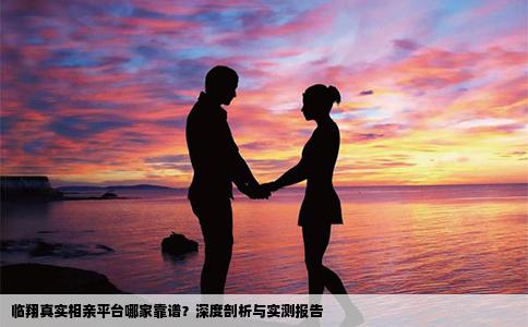 临翔真实相亲平台哪家靠谱？深度剖析与实测报告