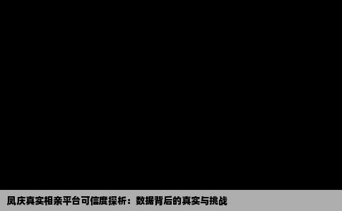 凤庆真实相亲平台可信度探析：数据背后的真实与挑战