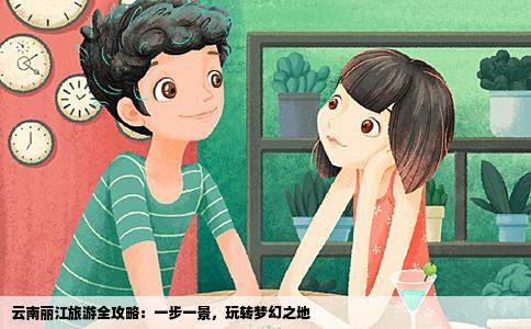 云南丽江旅游全攻略：一步一景，玩转梦幻之地