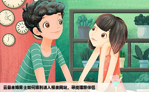 云县未婚男士如何顺利进入相亲网站，寻找理想伴侣