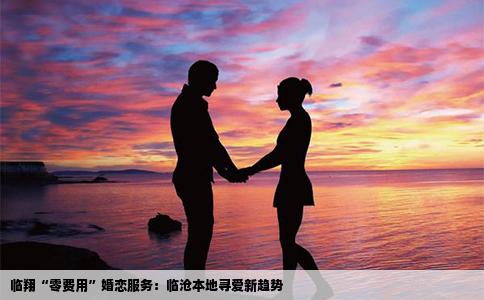 临翔“零费用”婚恋服务：临沧本地寻爱新趋势