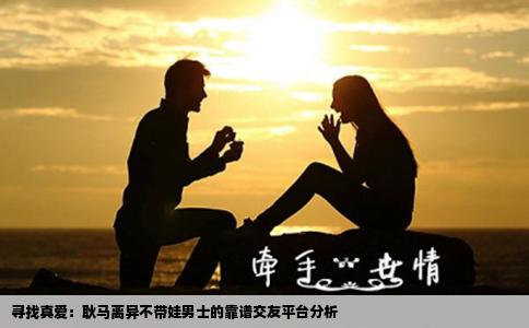 寻找真爱：耿马离异不带娃男士的靠谱交友平台分析