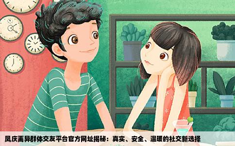 凤庆离异群体交友平台官方网址揭秘：真实、安全、温暖的社交新选择
