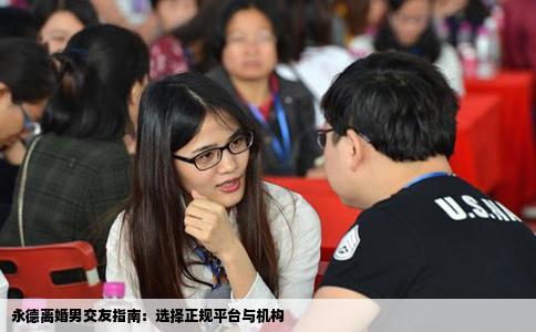 永德离婚男交友指南：选择正规平台与机构
