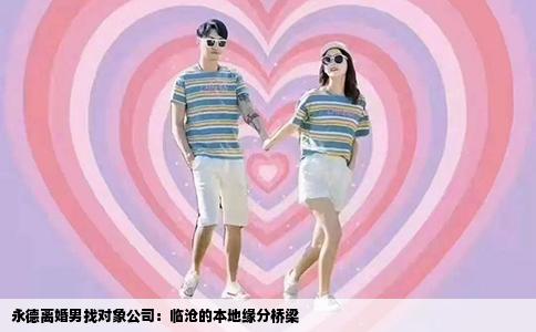 永德离婚男找对象公司：临沧的本地缘分桥梁