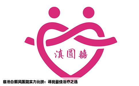 临沧白癜风医院实力比拼：寻找最佳治疗之选