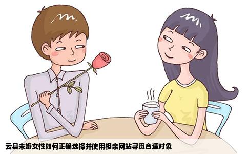云县未婚女性如何正确选择并使用相亲网站寻觅合适对象