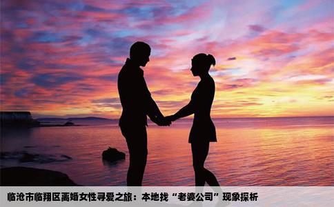 临沧市临翔区离婚女性寻爱之旅：本地找“老婆公司”现象探析