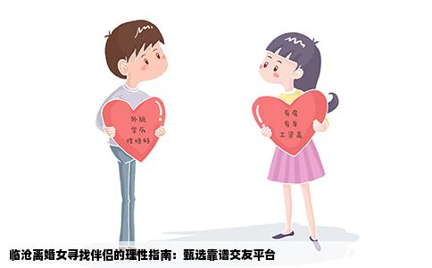 临沧离婚女寻找伴侣的理性指南：甄选靠谱交友平台
