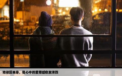她依旧单身，我心中的爱意却愈发浓烈