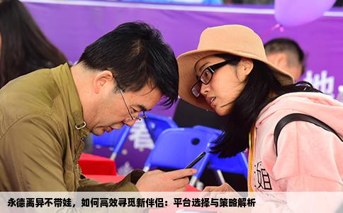 永德离异不带娃，如何高效寻觅新伴侣：平台选择与策略解析