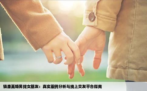 镇康离婚男找女朋友：真实案例分析与线上交友平台指南