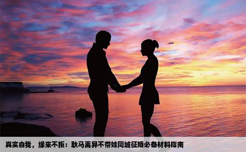 真实自我，缘来不拒：耿马离异不带娃同城征婚必备材料指南