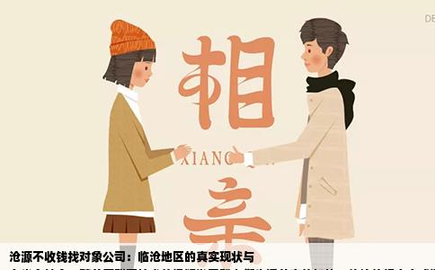 沧源不收钱找对象公司：临沧地区的真实现状与
在当今社会，随着互联网技术的迅猛发展和人们生活节奏的加快，传统的相亲方式逐渐被新型的社交平台和线上服务所取代。在这一背景下，“不收钱找对象”的概念应运而生，并成为了许多单身人士关注的话题。特别是在临沧这一地区，由于地理环境、文化习俗以及经济条件的特殊性，这类服务模式更是引发了广泛讨论。本文将通过实地调研、数据分析等方式，深入探讨沧源不收钱找对象公司在临沧地区的实际运营情况、社会影响以及存在的问题，并尝试提出相应的建议。